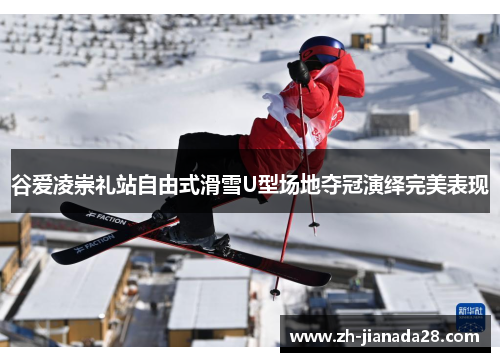 谷爱凌崇礼站自由式滑雪U型场地夺冠演绎完美表现