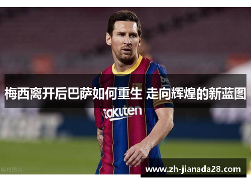 梅西离开后巴萨如何重生 走向辉煌的新蓝图