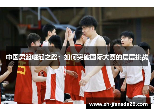 中国男篮崛起之路：如何突破国际大赛的层层挑战