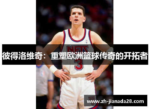 彼得洛维奇：重塑欧洲篮球传奇的开拓者